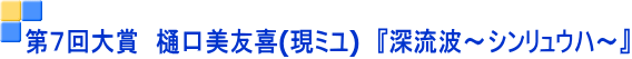 第７回大賞　樋口美友喜(現ミユ)　『深流波～シンリュウハ～』