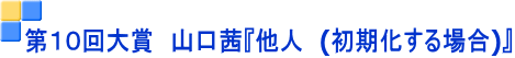 第１０回大賞　山口茜『他人　(初期化する場合)』