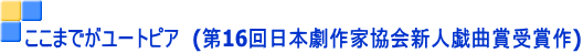 ここまでがユートピア (第16回日本劇作家協会新人戯曲賞受賞作)